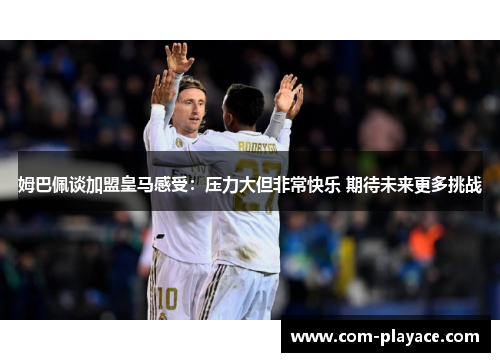 姆巴佩谈加盟皇马感受:压力大但非常快乐 期待未来更多挑战 姆巴佩谈加盟皇马感受:压力大但非常快乐 期待未来更多挑战