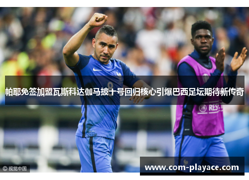 帕耶免签加盟瓦斯科达伽马披十号回归核心引爆巴西足坛期待新传奇 帕耶免签加盟瓦斯科达伽马披十号回归核心引爆巴西足坛期待新传奇