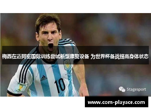 梅西在迈阿密国际训练尝试新型康复设备 为世界杯备战提高身体状态