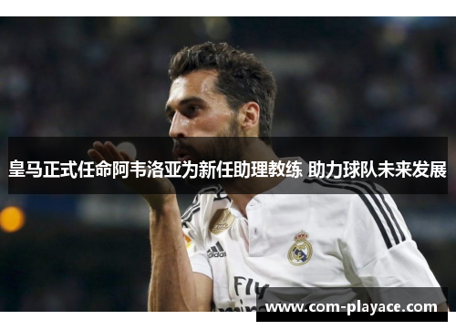 皇马正式任命阿韦洛亚为新任助理教练 助力球队未来发展