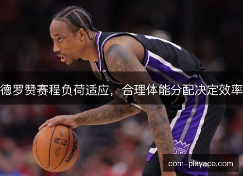 德罗赞赛程负荷适应,合理体能分配决定效率 德罗赞赛程负荷适应,合理体能分配决定效率