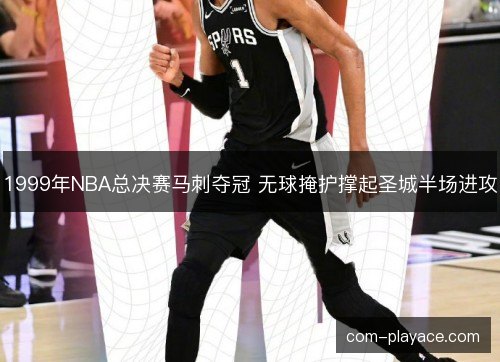 1999年NBA总决赛马刺夺冠 无球掩护撑起圣城半场进攻